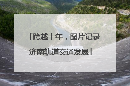 跨越十年，图片记录济南轨道交通发展