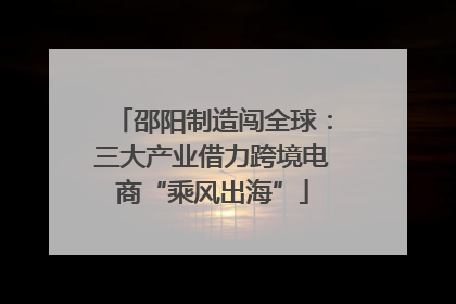 邵阳制造闯全球：三大产业借力跨境电商“乘风出海”