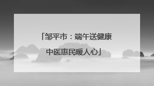 邹平市：端午送健康 中医惠民暖人心