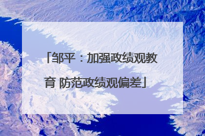 邹平：加强政绩观教育 防范政绩观偏差