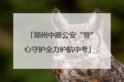 郑州中原公安“警”心守护全力护航中考
