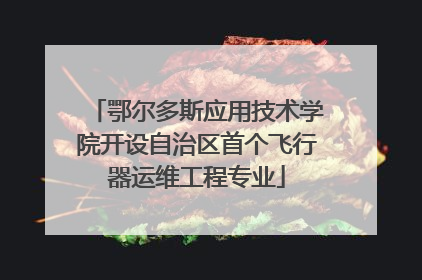 鄂尔多斯应用技术学院开设自治区首个飞行器运维工程专业