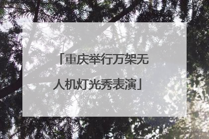 重庆举行万架无人机灯光秀表演