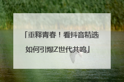 重释青春！看抖音精选如何引爆Z世代共鸣