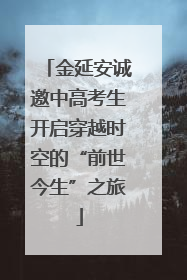金延安诚邀中高考生开启穿越时空的“前世今生”之旅