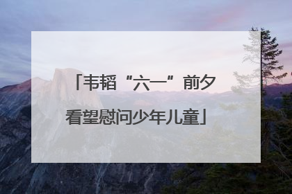 韦韬“六一”前夕看望慰问少年儿童