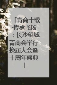 青商十载·传承飞扬：长沙望城青商会举行换届大会暨十周年盛典