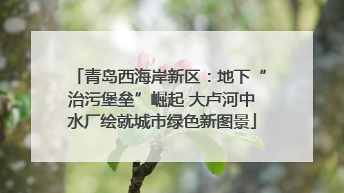 青岛西海岸新区：地下“治污堡垒”崛起 大卢河中水厂绘就城市绿色新图景