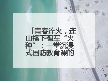 青春淬火，连山播下强军“火种”：一堂沉浸式国防教育课的“燃”效应