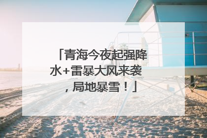 青海今夜起强降水+雷暴大风来袭，局地暴雪！
