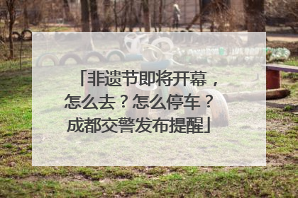 非遗节即将开幕，怎么去？怎么停车？成都交警发布提醒