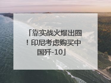 靠实战火爆出圈！印尼考虑购买中国歼-10