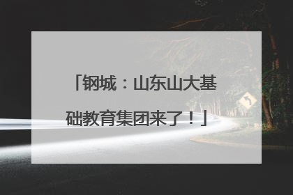 钢城：山东山大基础教育集团来了！