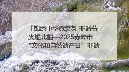 锦绣中华霓裳舞 非遗薪火耀北疆—2025赤峰市“文化和自然遗产日”非遗宣传展示活动纪实