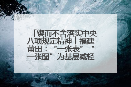 锲而不舍落实中央八项规定精神丨福建莆田：“一张表”“一张图”为基层减轻“数字负担”