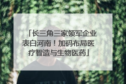 长三角三家领军企业表白河南！加码布局医疗智造与生物医药