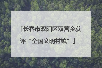 长春市双阳区双营乡获评“全国文明村镇”