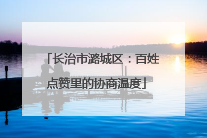 长治市潞城区：百姓点赞里的协商温度