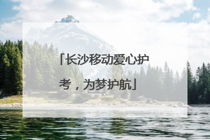 长沙移动爱心护考，为梦护航