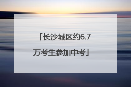 长沙城区约6.7万考生参加中考