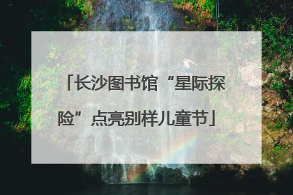 长沙图书馆“星际探险”点亮别样儿童节