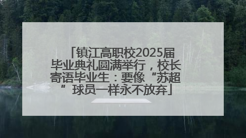 镇江高职校2025届毕业典礼圆满举行，校长寄语毕业生：要像“苏超”球员一样永不放弃