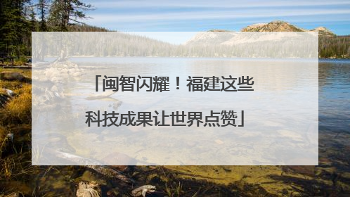 闽智闪耀！福建这些科技成果让世界点赞