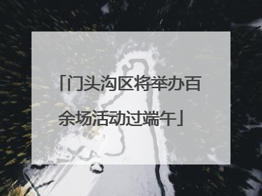 门头沟区将举办百余场活动过端午