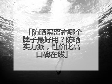 防晒隔离霜哪个牌子最好用？防晒实力派，性价比高口碑在线