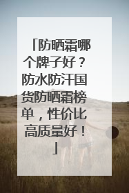 防晒霜哪个牌子好？防水防汗国货防晒霜榜单，性价比高质量好！