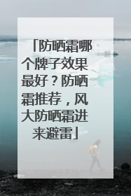 防晒霜哪个牌子效果最好？防晒霜推荐，风大防晒霜进来避雷