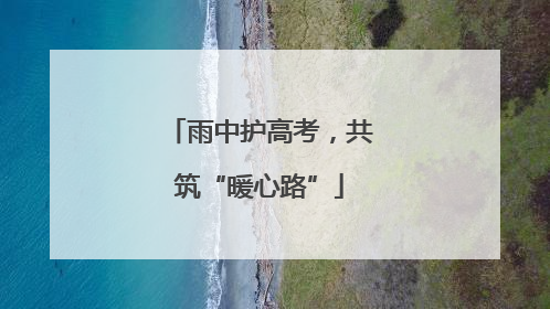 雨中护高考，共筑“暖心路”