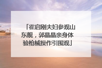 霍启刚夫妇参观山东舰，郭晶晶亲身体验枪械操作引围观