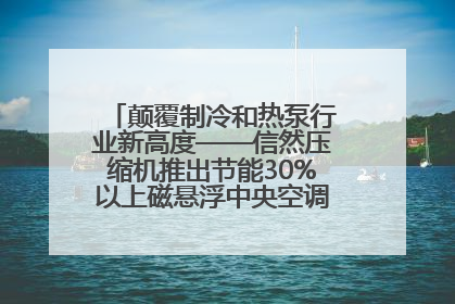 颠覆制冷和热泵行业新高度——信然压缩机推出节能30%以上磁悬浮中央空调和磁悬浮热泵