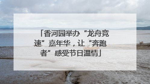 香河园举办“龙舟竞速”嘉年华，让“奔跑者”感受节日温情