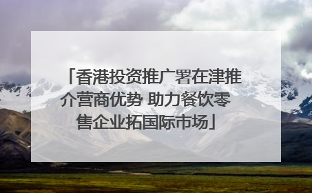 香港投资推广署在津推介营商优势 助力餐饮零售企业拓国际市场