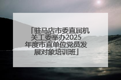 驻马店市委直属机关工委举办2025年度市直单位党员发展对象培训班