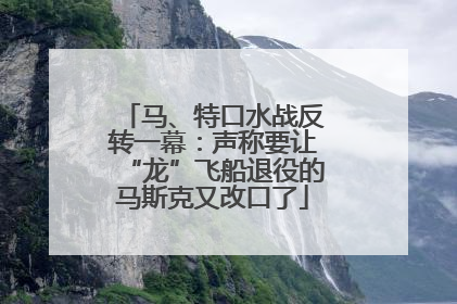 马、特口水战反转一幕：声称要让“龙”飞船退役的马斯克又改口了