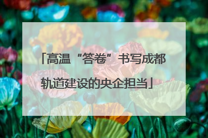 高温“答卷”书写成都轨道建设的央企担当