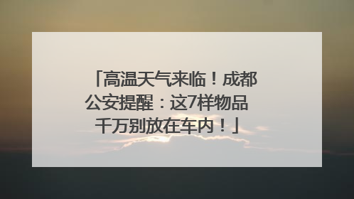高温天气来临！成都公安提醒：这7样物品千万别放在车内！