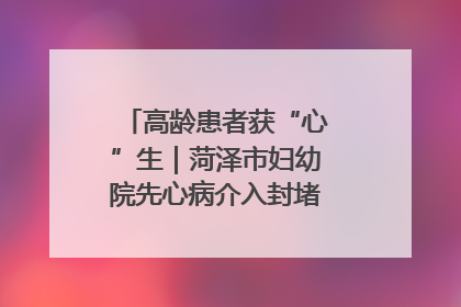 高龄患者获“心”生｜菏泽市妇幼院先心病介入封堵术实现技术突破