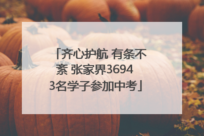 齐心护航 有条不紊 张家界36943名学子参加中考