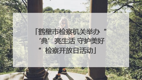 鹤壁市检察机关举办“‘典’亮生活 守护美好”检察开放日活动