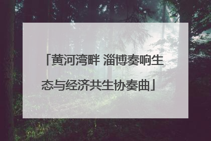 黄河湾畔 淄博奏响生态与经济共生协奏曲