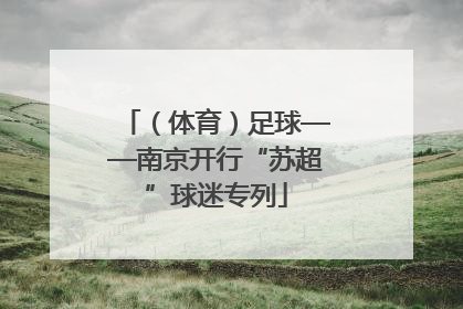 （体育）足球——南京开行“苏超”球迷专列