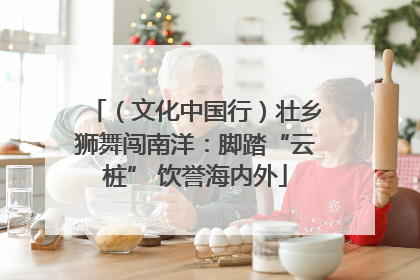 （文化中国行）壮乡狮舞闯南洋：脚踏“云桩” 饮誉海内外