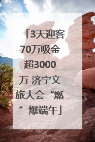 3天迎客70万吸金超3000万 济宁文旅大会“燃”爆端午