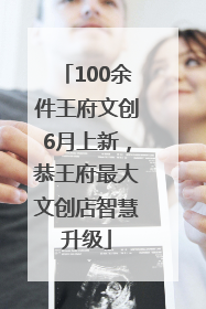 100余件王府文创6月上新，恭王府最大文创店智慧升级