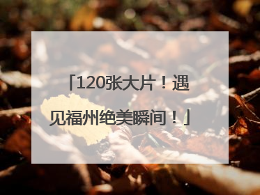 120张大片！遇见福州绝美瞬间！