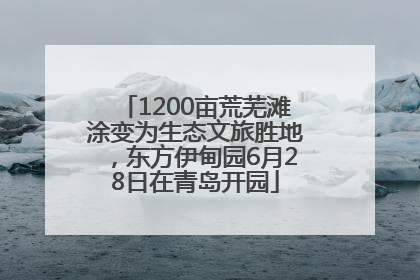1200亩荒芜滩涂变为生态文旅胜地，东方伊甸园6月28日在青岛开园